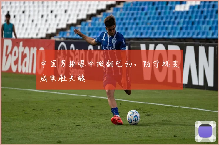 中国男排爆冷掀翻巴西，防守蜕变成制胜关键 - 2026世界杯推荐