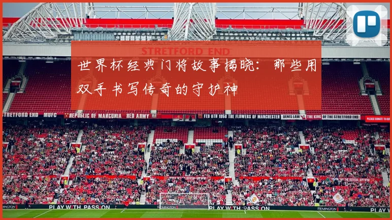 世界杯经典门将故事揭晓:那些用双手书写传奇的守护神 - 2026世界杯推荐