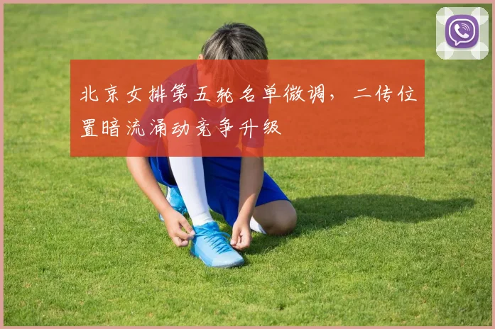 北京女排第五轮名单微调,二传位置暗流涌动竞争升级 - 2026世界杯推荐
