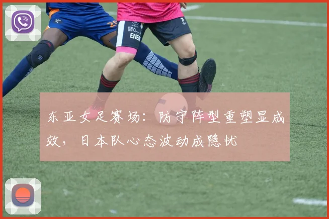 东亚女足赛场:防守阵型重塑显成效,日本队心态波动成隐忧 - 2026世界杯推荐