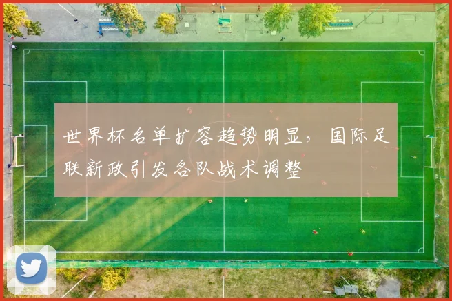 世界杯名单扩容趋势明显,国际足联新政引发各队战术调整 - 2026世界杯推荐