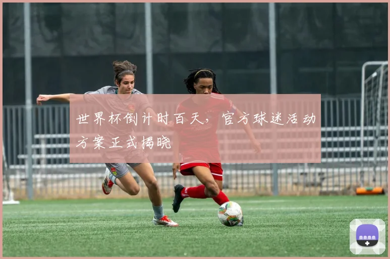 世界杯倒计时百天，官方球迷活动方案正式揭晓 - 2026世界杯推荐