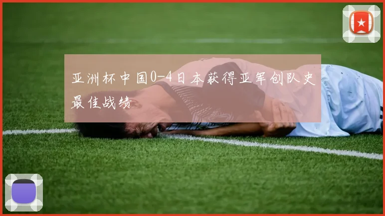 亚洲杯中国0-4日本获得亚军创队史最佳战绩 - 2026世界杯图集