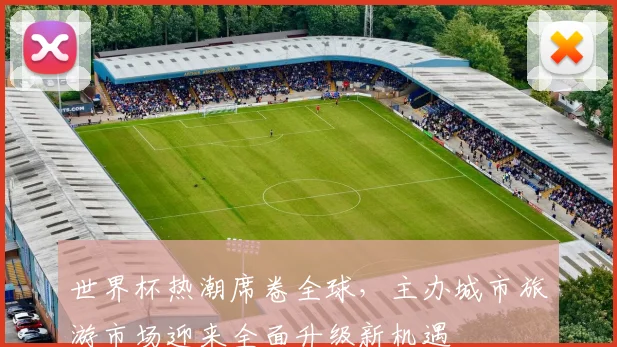 世界杯热潮席卷全球,主办城市旅游市场迎来全面升级新机遇 - 2026世界杯推荐