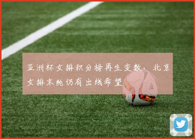 亚洲杯女排积分榜再生变数,北京女排末轮仍有出线希望 - 2026世界杯推荐