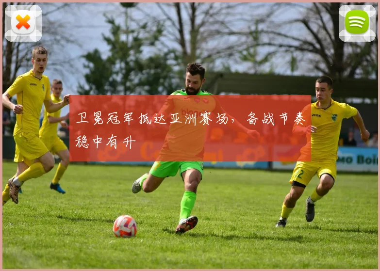 卫冕冠军抵达亚洲赛场,备战节奏稳中有升 - 2026世界杯推荐