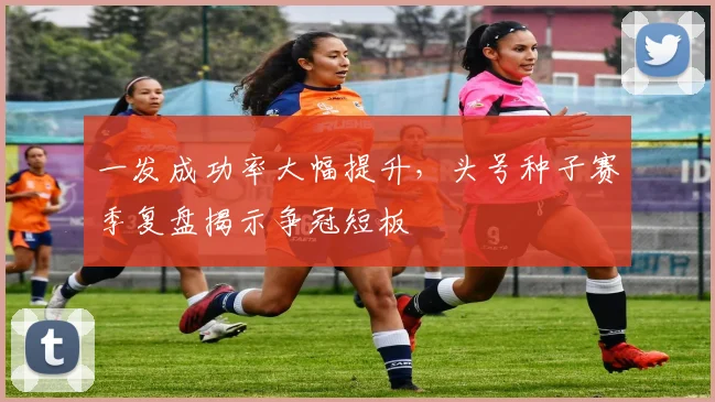 一发成功率大幅提升,头号种子赛季复盘揭示争冠短板 - 2026世界杯推荐