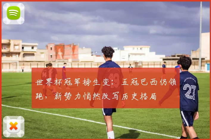 世界杯冠军榜生变:五冠巴西仍领跑,新势力悄然改写历史格局 - 2026世界杯推荐