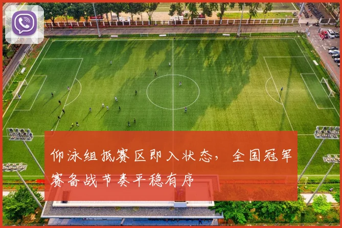 仰泳组抵赛区即入状态，全国冠军赛备战节奏平稳有序 - 2026世界杯推荐