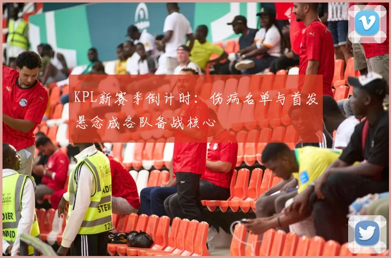 KPL新赛季倒计时:伤病名单与首发悬念成各队备战核心 - 2026世界杯推荐