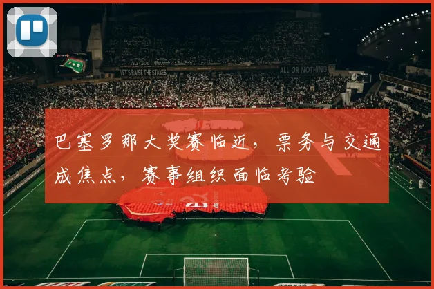 巴塞罗那大奖赛临近,票务与交通成焦点,赛事组织面临考验 - 2026世界杯推荐