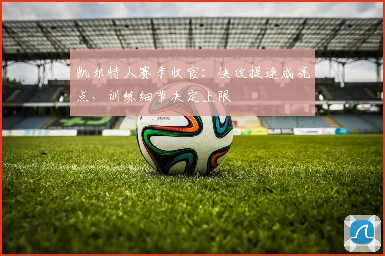 凯尔特人赛季收官：快攻提速成亮点，训练细节决定上限 - 2026世界杯资讯