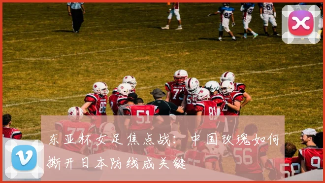 东亚杯女足焦点战:中国玫瑰如何撕开日本防线成关键 - 2026世界杯推荐