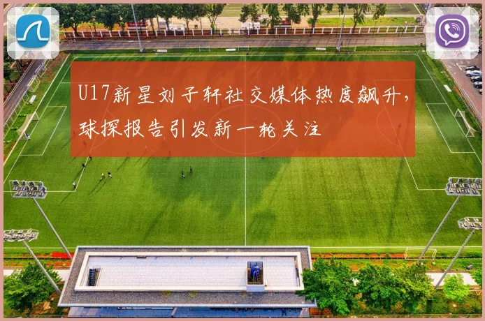 U17新星刘子轩社交媒体热度飙升,球探报告引发新一轮关注 - 2026世界杯推荐