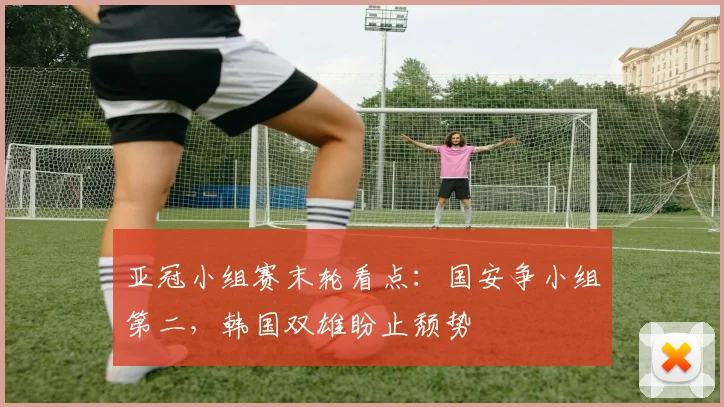 亚冠小组赛末轮看点:国安争小组第二,韩国双雄盼止颓势 - 2026世界杯推荐