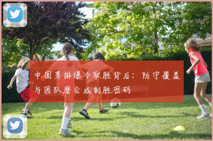 中国男排爆冷取胜背后:防守覆盖与团队磨合成制胜密码 - 2026世界杯推荐