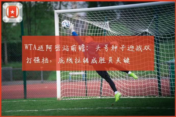 WTA迈阿密站前瞻:头号种子迎战双打强档,底线拉锯成胜负关键 - 2026世界杯推荐