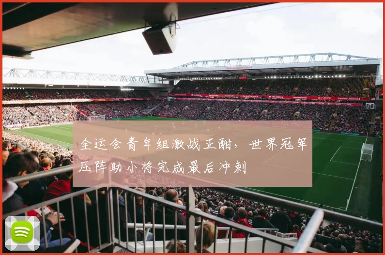 全运会青年组激战正酣,世界冠军压阵助小将完成最后冲刺 - 2026世界杯推荐