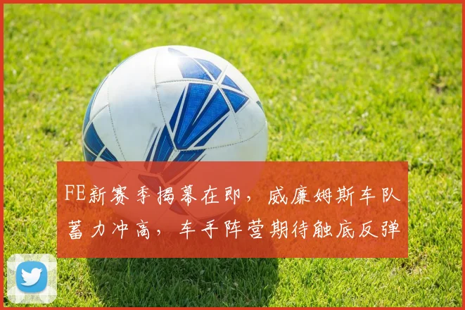 FE新赛季揭幕在即,威廉姆斯车队蓄力冲高,车手阵营期待触底反弹 - 2026世界杯推荐