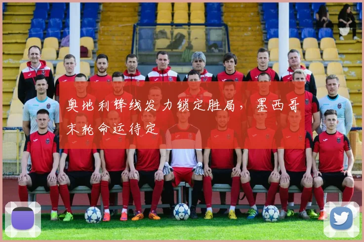 奥地利锋线发力锁定胜局,墨西哥末轮命运待定 - 2026世界杯推荐