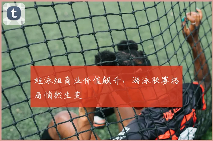 蛙泳组商业价值飙升,游泳联赛格局悄然生变 - 2026世界杯推荐