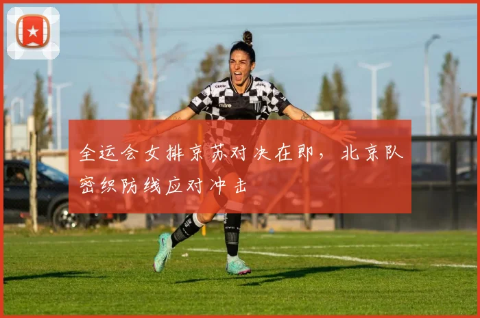 全运会女排京苏对决在即，北京队密织防线应对冲击 - 2026世界杯图集