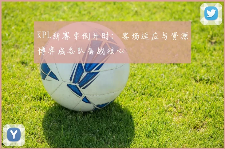 KPL新赛季倒计时:客场适应与资源博弈成各队备战核心 - 2026世界杯推荐