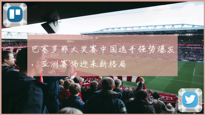 巴塞罗那大奖赛中国选手强势爆发,亚洲赛场迎来新格局 - 2026世界杯推荐