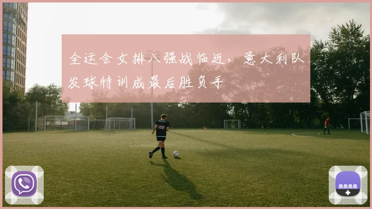 全运会女排八强战临近,意大利队发球特训成最后胜负手 - 2026世界杯推荐