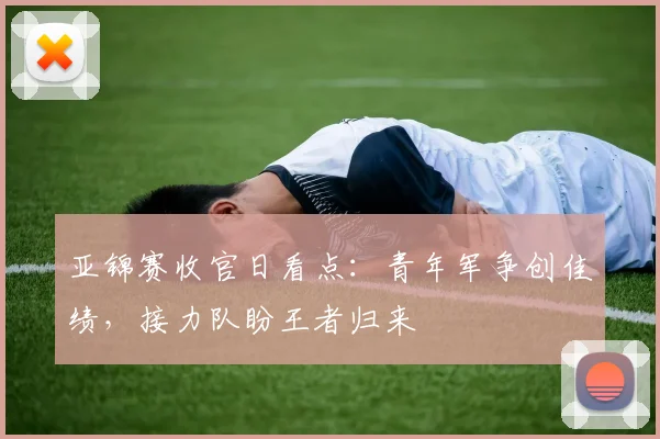 亚锦赛收官日看点:青年军争创佳绩,接力队盼王者归来 - 2026世界杯推荐