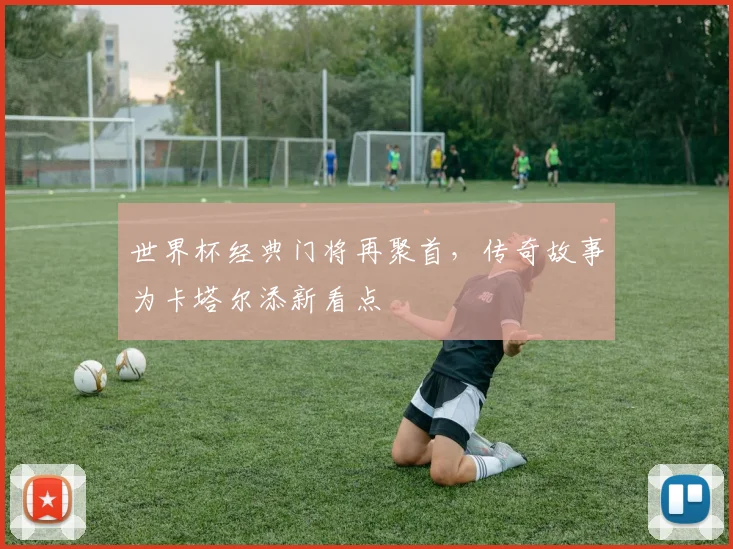世界杯经典门将再聚首，传奇故事为卡塔尔添新看点 - 2026世界杯精选