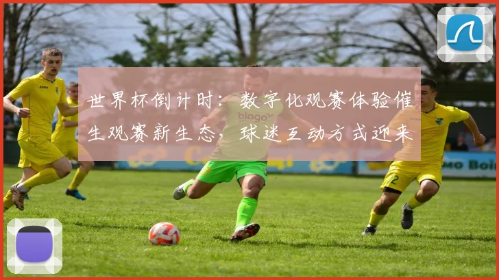 世界杯倒计时:数字化观赛体验催生观赛新生态,球迷互动方式迎来变革 - 2026世界杯推荐