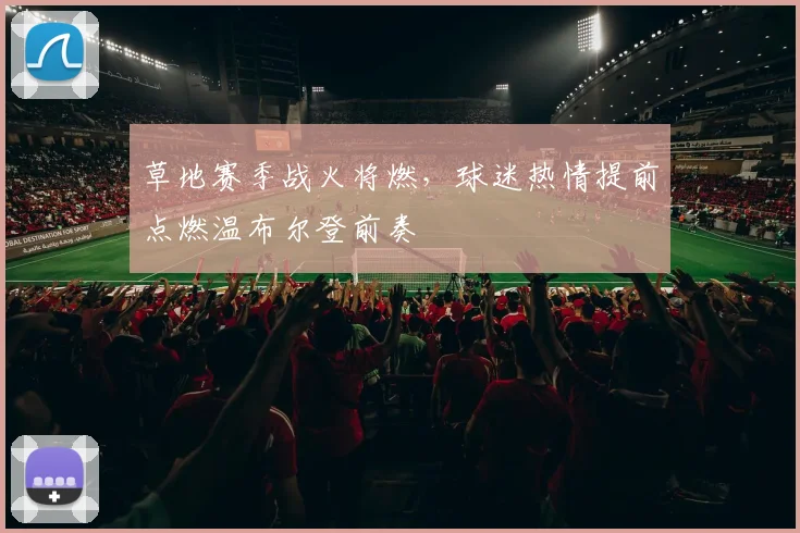 草地赛季战火将燃,球迷热情提前点燃温布尔登前奏 - 2026世界杯推荐