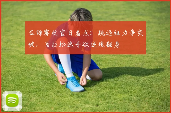 亚锦赛收官日看点:跳远组力争突破,马拉松选手欲逆境翻身 - 2026世界杯推荐