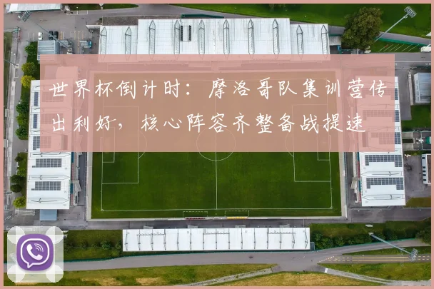 世界杯倒计时：摩洛哥队集训营传出利好，核心阵容齐整备战提速 - 2026世界杯推荐