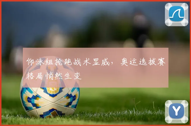 仰泳组抢跑战术显威,奥运选拔赛格局悄然生变 - 2026世界杯推荐