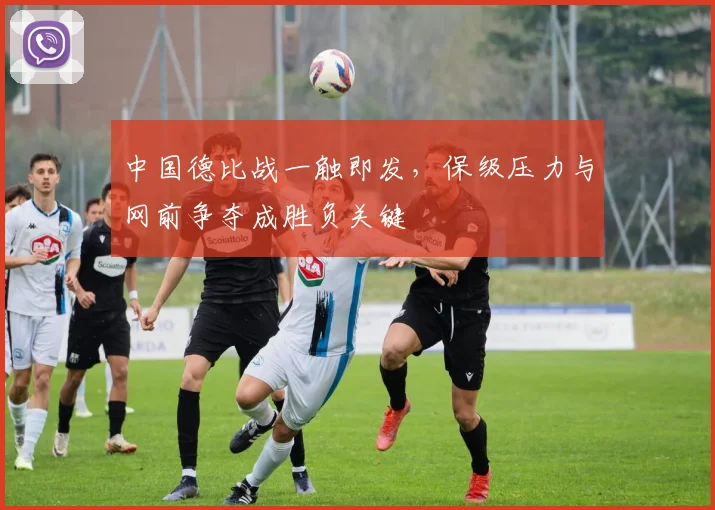 中国德比战一触即发,保级压力与网前争夺成胜负关键 - 2026世界杯推荐