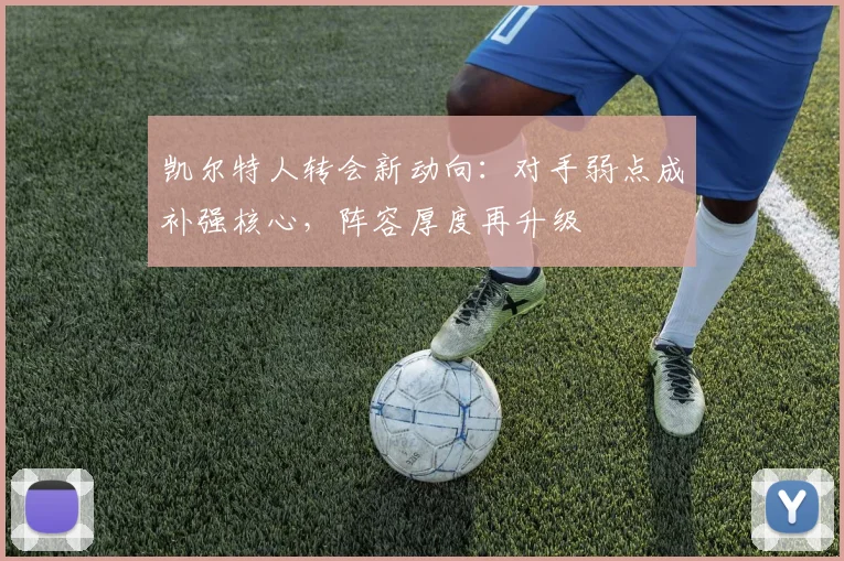 凯尔特人转会新动向：对手弱点成补强核心，阵容厚度再升级 - 2026世界杯资讯