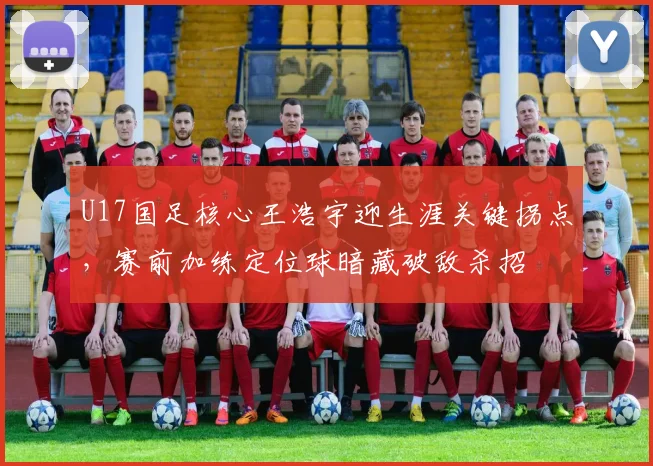 U17国足核心王浩宇迎生涯关键拐点,赛前加练定位球暗藏破敌杀招 - 2026世界杯推荐